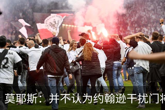 莫耶斯：并不认为约翰逊干扰门将，希望能把握住更多进球机会